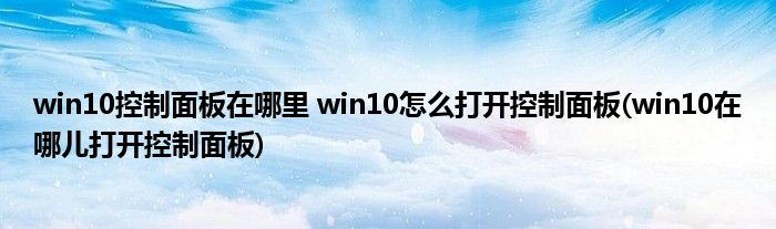 win10控制面板在哪里 win10怎么打开控制面板(win10在哪儿打开控制面板)