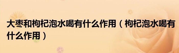 大枣和枸杞泡水喝有什么作用（枸杞泡水喝有什么作用）