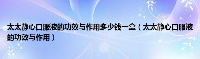 太太静心口服液的功效与作用多少钱一盒（太太静心口服液的功效与作用）