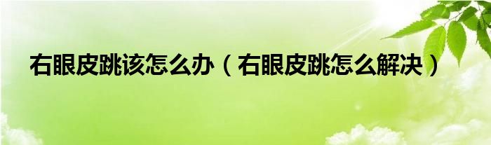 右眼皮跳该怎么办（右眼皮跳怎么解决）