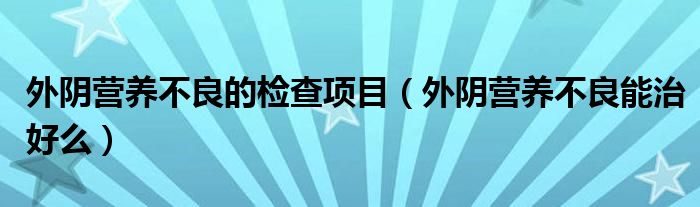 外阴营养不良的检查项目（外阴营养不良能治好么）