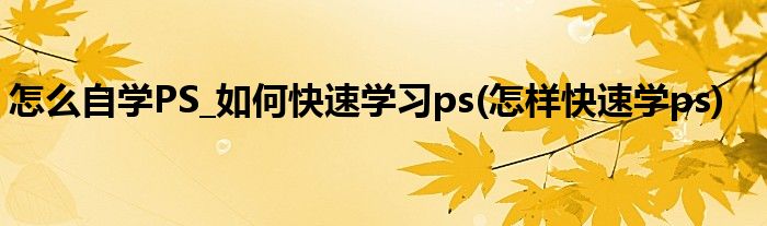 怎么自学PS_如何快速学习ps(怎样快速学ps)
