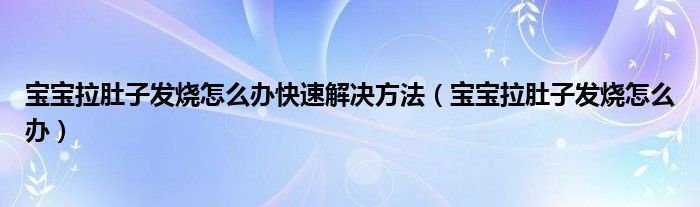 宝宝拉肚子发烧怎么办快速解决方法（宝宝拉肚子发烧怎么办）