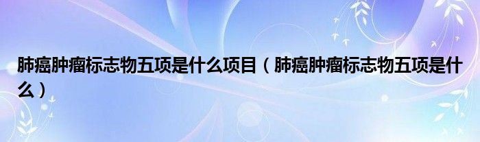 肺癌肿瘤标志物五项是什么项目（肺癌肿瘤标志物五项是什么）