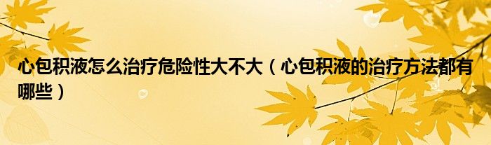 心包积液怎么治疗危险性大不大（心包积液的治疗方法都有哪些）