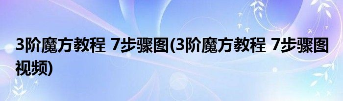 3阶魔方教程 7步骤图(3阶魔方教程 7步骤图 视频)