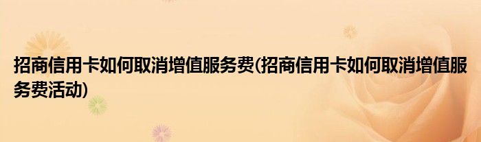 招商信用卡如何取消增值服务费(招商信用卡如何取消增值服务费活动)