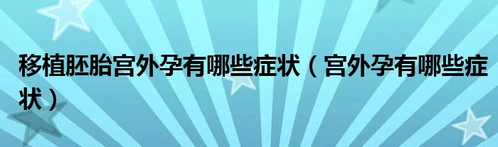移植胚胎宫外孕有哪些症状（宫外孕有哪些症状）