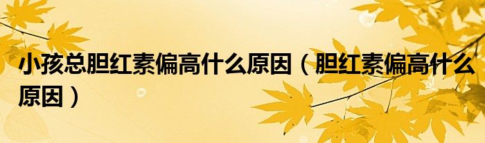小孩总胆红素偏高什么原因(胆红素偏高什么原因)