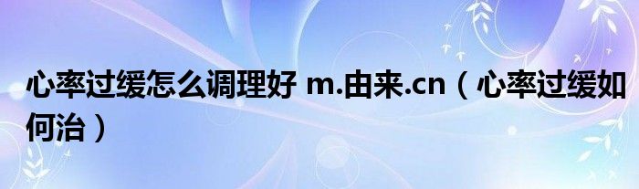 心率过缓怎么调理好 m.由来.cn（心率过缓如何治）