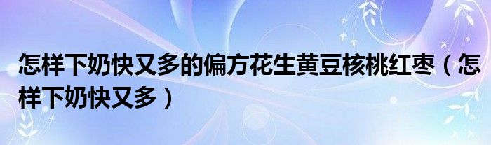 怎样下奶快又多的偏方花生黄豆核桃红枣（怎样下奶快又多）