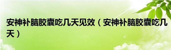安神补脑胶囊吃几天见效（安神补脑胶囊吃几天）