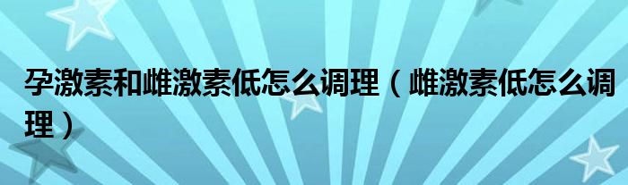 孕激素和雌激素低怎么调理（雌激素低怎么调理）