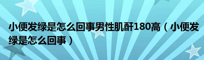 小便发绿是怎么回事男性肌酐180高（小便发绿是怎么回事）