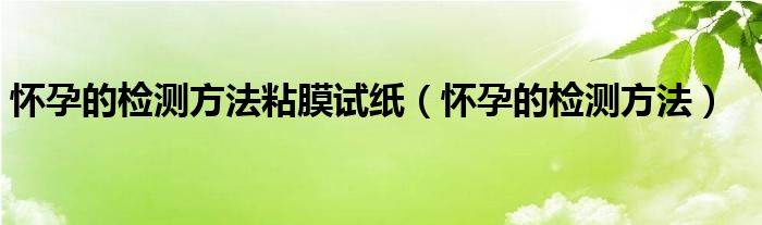 怀孕的检测方法粘膜试纸（怀孕的检测方法）