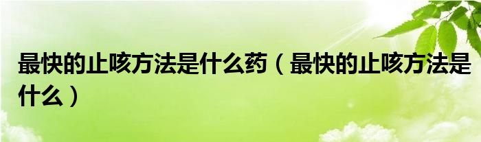 最快的止咳方法是什么药（最快的止咳方法是什么）