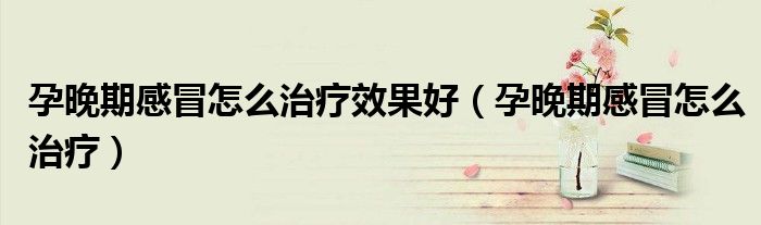 孕晚期感冒怎么治疗效果好（孕晚期感冒怎么治疗）