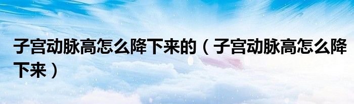 子宫动脉高怎么降下来的（子宫动脉高怎么降下来）