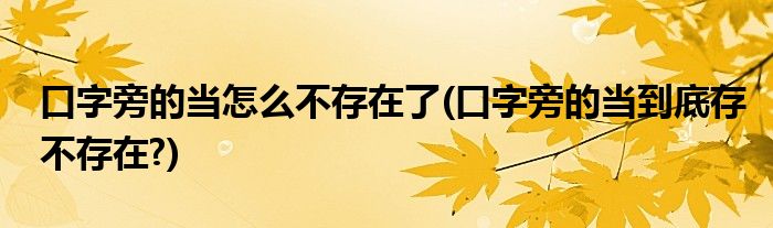 口字旁的当怎么不存在了(口字旁的当到底存不存在?)