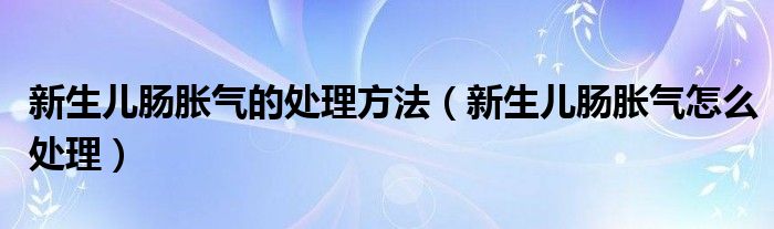 新生儿肠胀气的处理方法（新生儿肠胀气怎么处理）