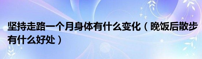 坚持走路一个月身体有什么变化（晚饭后散步有什么好处）