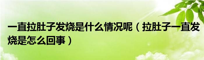 一直拉肚子发烧是什么情况呢（拉肚子一直发烧是怎么回事）