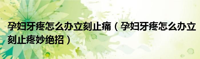 孕妇牙疼怎么办立刻止痛（孕妇牙疼怎么办立刻止疼妙绝招）