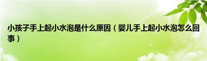 小孩子手上起小水泡是什么原因（婴儿手上起小水泡怎么回事）