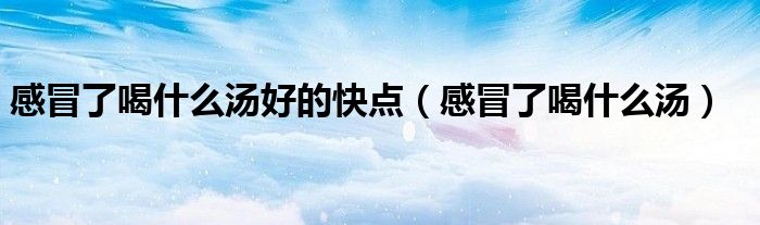 感冒了喝什么汤好的快点（感冒了喝什么汤）