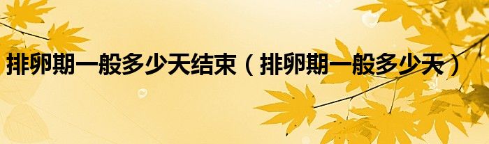 排卵期一般多少天结束（排卵期一般多少天）