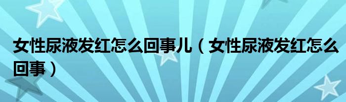 女性尿液发红怎么回事儿（女性尿液发红怎么回事）