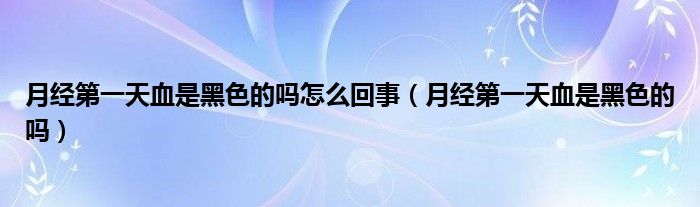 月经第一天血是黑色的吗怎么回事（月经第一天血是黑色的吗）