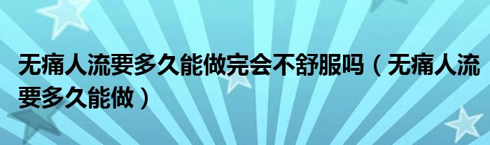 无痛人流要多久能做完会不舒服吗（无痛人流要多久能做）