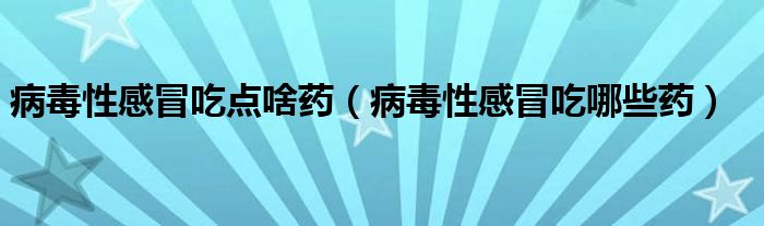 病毒性感冒吃点啥药（病毒性感冒吃哪些药）