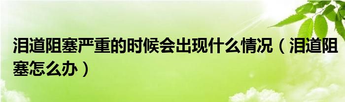 泪道阻塞严重的时候会出现什么情况（泪道阻塞怎么办）