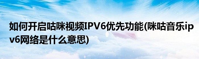 如何开启咕咪视频IPV6优先功能(咪咕音乐ipv6网络是什么意思)