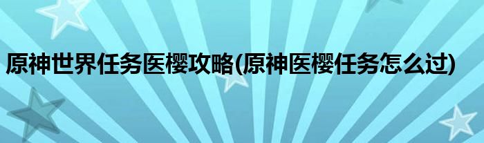 原神世界任务医樱攻略(原神医樱任务怎么过)