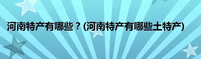 河南特产有哪些？(河南特产有哪些土特产)