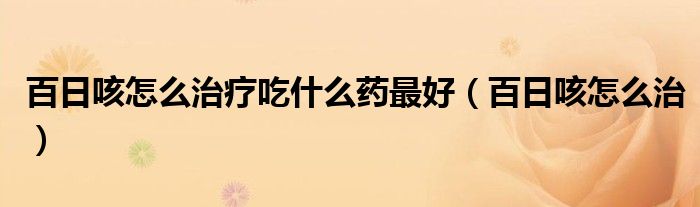 百日咳怎么治疗吃什么药最好（百日咳怎么治）