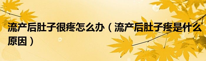 流产后肚子很疼怎么办（流产后肚子疼是什么原因）