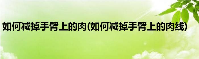 如何减掉手臂上的肉(如何减掉手臂上的肉线)