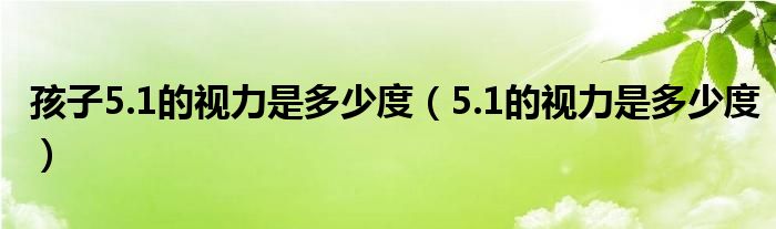 孩子5.1的视力是多少度（5.1的视力是多少度）