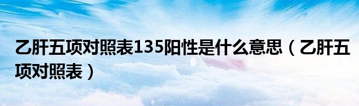 乙肝五项对照表135阳性是什么意思（乙肝五项对照表）