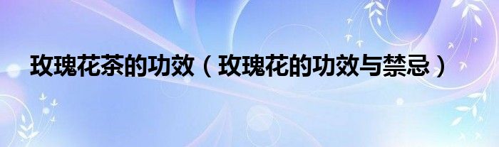 玫瑰花茶的功效（玫瑰花的功效与禁忌）
