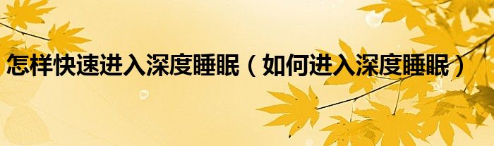 怎样快速进入深度睡眠（如何进入深度睡眠）