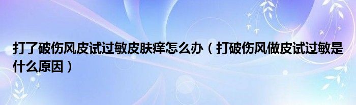 打了破伤风皮试过敏皮肤痒怎么办（打破伤风做皮试过敏是什么原因）