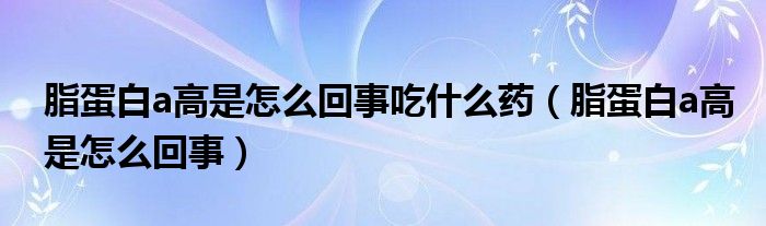 脂蛋白a高是怎么回事吃什么药（脂蛋白a高是怎么回事）