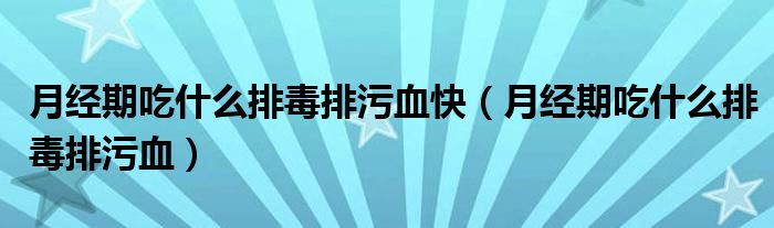 月经期吃什么排毒排污血快（月经期吃什么排毒排污血）