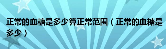 正常的血糖是多少算正常范围（正常的血糖是多少）