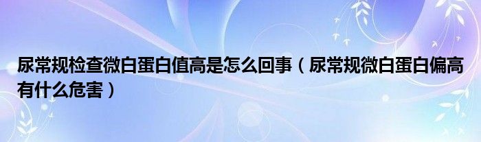 尿常规检查微白蛋白值高是怎么回事（尿常规微白蛋白偏高有什么危害）